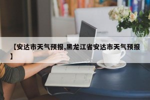 【安达市天气预报,黑龙江省安达市天气预报】