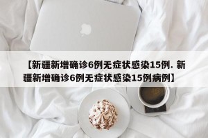 【新疆新增确诊6例无症状感染15例. 新疆新增确诊6例无症状感染15例病例】