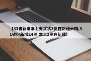 【31省新增本土无症状3例在新疆云南,31省份新增24例 本土3例在新疆】