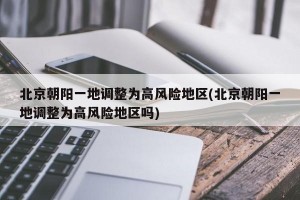 北京朝阳一地调整为高风险地区(北京朝阳一地调整为高风险地区吗)