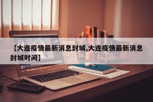 【大连疫情最新消息封城,大连疫情最新消息封城时间】
