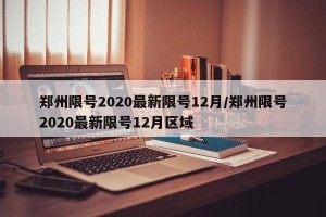 郑州限号2020最新限号12月/郑州限号2020最新限号12月区域