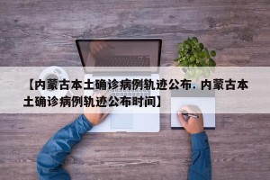【内蒙古本土确诊病例轨迹公布. 内蒙古本土确诊病例轨迹公布时间】