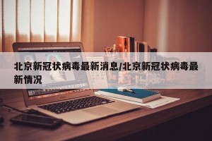 北京新冠状病毒最新消息/北京新冠状病毒最新情况