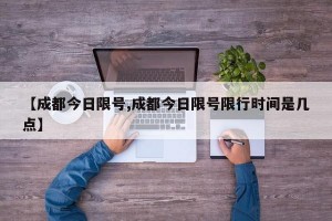 【成都今日限号,成都今日限号限行时间是几点】
