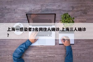 上海一感染者3名同住人确诊.上海三人确诊？