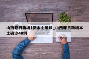 山西昨日新增1例本土确诊_山西昨日新增本土确诊40例