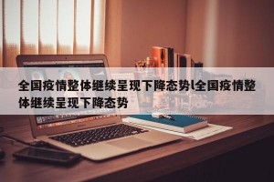 全国疫情整体继续呈现下降态势l全国疫情整体继续呈现下降态势