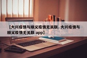 【大兴疫情与顺义疫情无关联. 大兴疫情与顺义疫情无关联 app】
