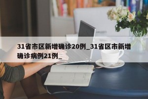 31省市区新增确诊20例_31省区市新增确诊病例21例_