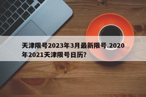天津限号2023年3月最新限号.2020年2021天津限号日历？