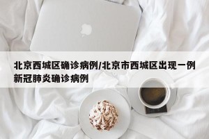 北京西城区确诊病例/北京市西城区出现一例新冠肺炎确诊病例
