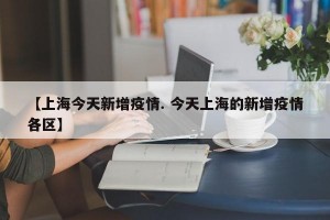【上海今天新增疫情. 今天上海的新增疫情各区】