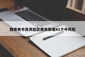 西安有中高风险区西安新增41个中风险