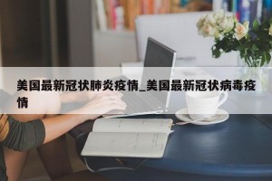 美国最新冠状肺炎疫情_美国最新冠状病毒疫情
