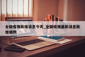 全国疫情新增消息今天_全国疫情最新消息新增病例