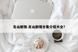 走山剧情.走山剧情分集介绍大全？