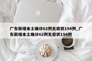 广东新增本土确诊62例无症状194例_广东新增本土确诊62例无症状194例