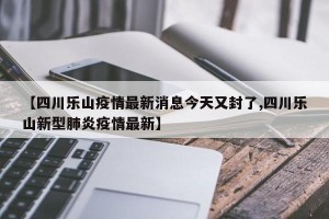 【四川乐山疫情最新消息今天又封了,四川乐山新型肺炎疫情最新】