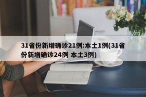 31省份新增确诊21例:本土1例(31省份新增确诊24例 本土3例)