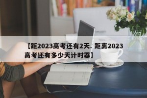 【距2023高考还有2天. 距离2023高考还有多少天计时器】