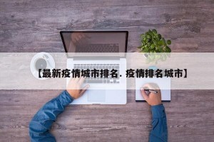 【最新疫情城市排名. 疫情排名城市】