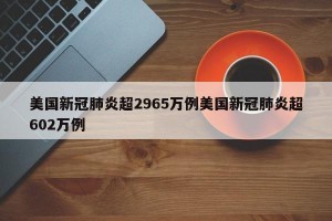 美国新冠肺炎超2965万例美国新冠肺炎超602万例