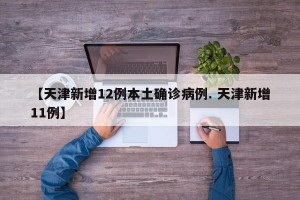 【天津新增12例本土确诊病例. 天津新增11例】