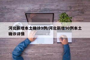 河北新增本土确诊9例/河北新增90例本土确诊详情