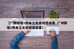 【广州新增1例本土无症状感染者. 广州新增1例本土无症状感染者】