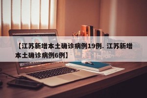 【江苏新增本土确诊病例19例. 江苏新增本土确诊病例6例】