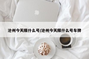 沧州今天限什么号/沧州今天限什么号车牌