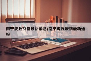 南宁虎丘疫情最新消息/南宁虎丘疫情最新通报