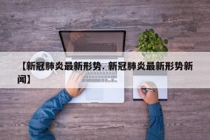 【新冠肺炎最新形势. 新冠肺炎最新形势新闻】