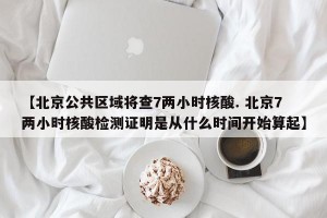 【北京公共区域将查7两小时核酸. 北京7两小时核酸检测证明是从什么时间开始算起】