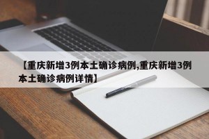 【重庆新增3例本土确诊病例,重庆新增3例本土确诊病例详情】