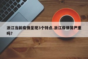 浙江当前疫情呈现3个特点.浙江疫情算严重吗？