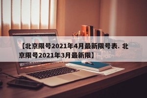 【北京限号2021年4月最新限号表. 北京限号2021年3月最新限】