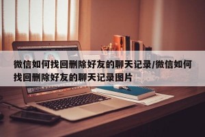 微信如何找回删除好友的聊天记录/微信如何找回删除好友的聊天记录图片
