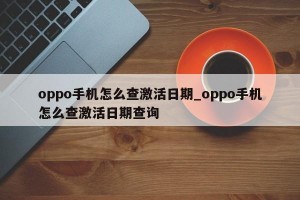 oppo手机怎么查激活日期_oppo手机怎么查激活日期查询