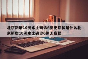 北京新增10例本土确诊6例无症状是什么北京新增10例本土确诊6例无症状