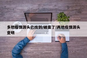 多地疫情源头已找到/破案了!两地疫情源头查明