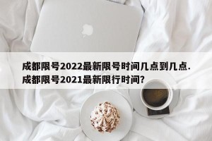 成都限号2022最新限号时间几点到几点.成都限号2021最新限行时间？