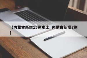 【内蒙古新增15例本土. 内蒙古新增7例】