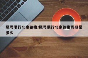 尾号限行北京轮换/尾号限行北京轮换周期是多久