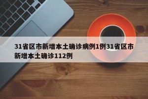 31省区市新增本土确诊病例1例31省区市新增本土确诊112例