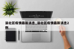 渝北区疫情最新消息_渝北区疫情最新消息2例