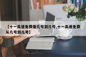 【十一高速免费是几号到几号,十一高速免费从几号到几号】