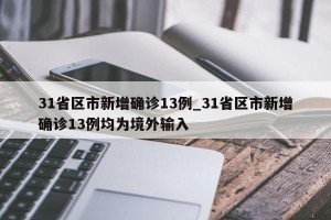 31省区市新增确诊13例_31省区市新增确诊13例均为境外输入