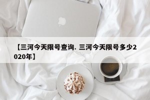 【三河今天限号查询. 三河今天限号多少2020年】